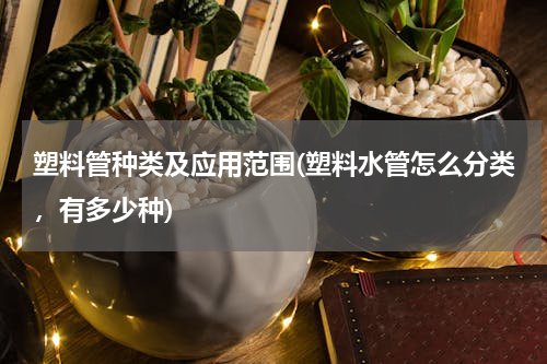 塑料管种类及应用范围(塑料水管怎么分类，有多少种)