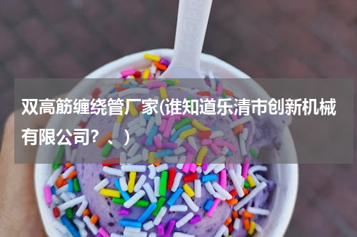 双高筋缠绕管厂家(谁知道乐清市创新机械有限公司？、)