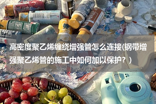 高密度聚乙烯缠绕增强管怎么连接(钢带增强聚乙烯管的施工中如何加以保护？)