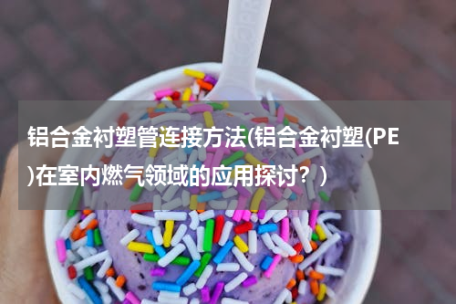 铝合金衬塑管连接方法(铝合金衬塑(PE)在室内燃气领域的应用探讨？)