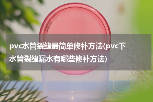 pvc水管裂缝最简单修补方法(pvc下水管裂缝漏水有哪些修补方法)