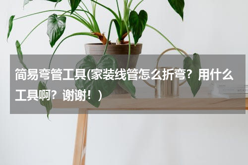简易弯管工具(家装线管怎么折弯？用什么工具啊？谢谢！)