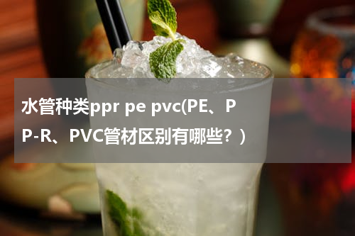 水管种类ppr pe pvc(PE、PP-R、PVC管材区别有哪些？)