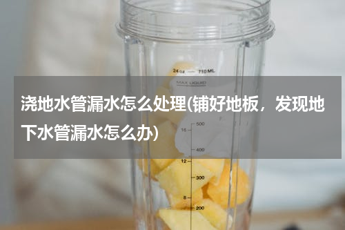 浇地水管漏水怎么处理(铺好地板，发现地下水管漏水怎么办)