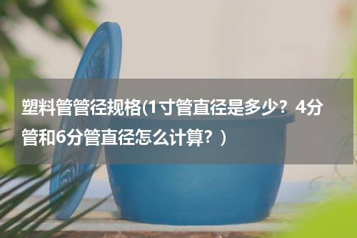 塑料管管径规格(1寸管直径是多少？4分管和6分管直径怎么计算？)