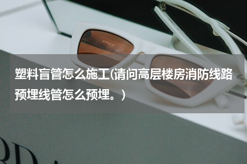 塑料盲管怎么施工(请问高层楼房消防线路预埋线管怎么预埋。)