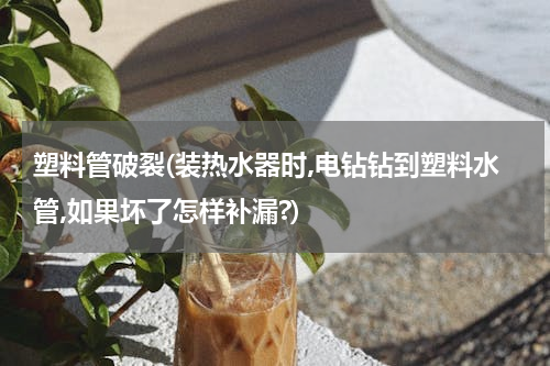 塑料管破裂(装热水器时,电钻钻到塑料水管,如果坏了怎样补漏?)