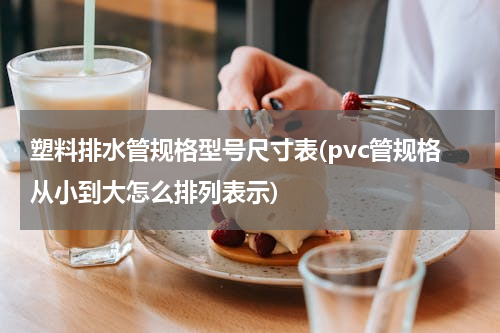 塑料排水管规格型号尺寸表(pvc管规格从小到大怎么排列表示)