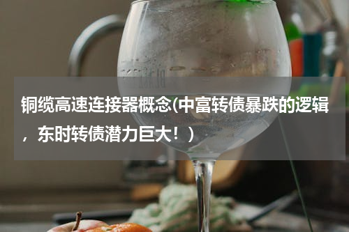 铜缆高速连接器概念(中富转债暴跌的逻辑，东时转债潜力巨大！)