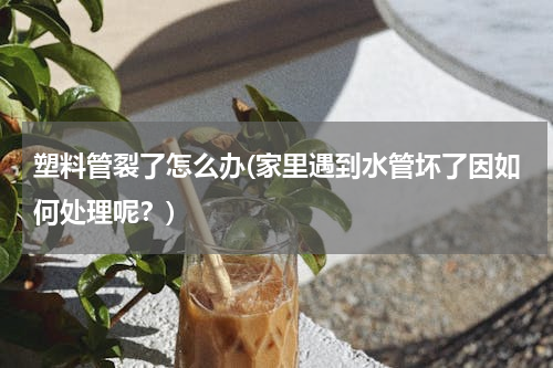 塑料管裂了怎么办(家里遇到水管坏了因如何处理呢？)