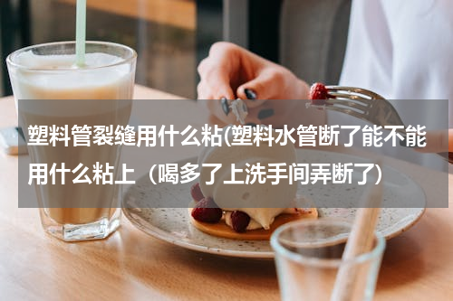 塑料管裂缝用什么粘(塑料水管断了能不能用什么粘上（喝多了上洗手间弄断了)