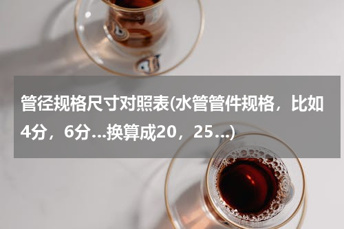管径规格尺寸对照表(水管管件规格，比如4分，6分…换算成20，25…)