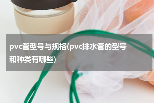 pvc管型号与规格(pvc排水管的型号和种类有哪些)