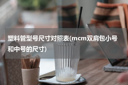塑料管型号尺寸对照表(mcm双肩包小号和中号的尺寸)