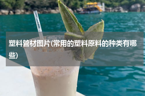 塑料管材图片(常用的塑料原料的种类有哪些)