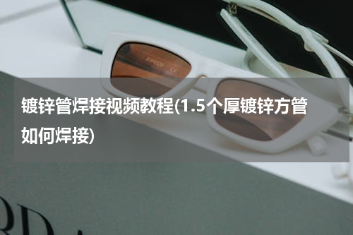 镀锌管焊接视频教程(1.5个厚镀锌方管如何焊接)