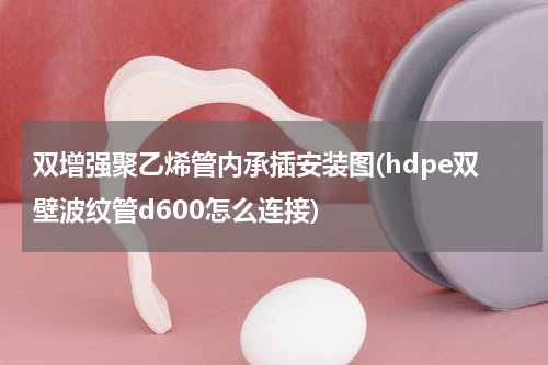 双增强聚乙烯管内承插安装图(hdpe双壁波纹管d600怎么连接)