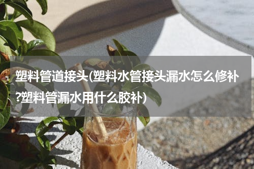 塑料管道接头(塑料水管接头漏水怎么修补?塑料管漏水用什么胶补)