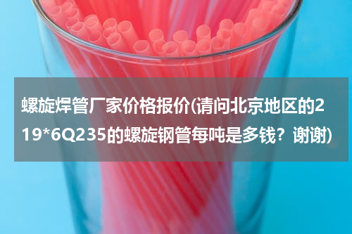 螺旋焊管厂家价格报价(请问北京地区的219*6Q235的螺旋钢管每吨是多钱？谢谢)