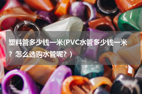 塑料管多少钱一米(PVC水管多少钱一米？怎么选购水管呢？)