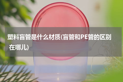 塑料盲管是什么材质(盲管和PE管的区别 在哪儿)