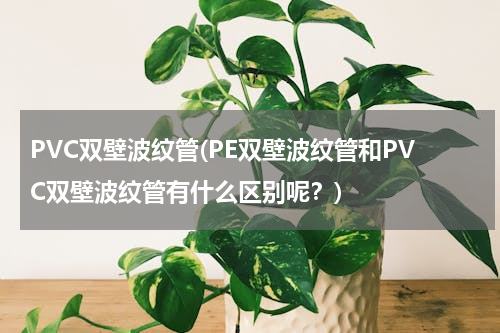 PVC双壁波纹管(PE双壁波纹管和PVC双壁波纹管有什么区别呢？)