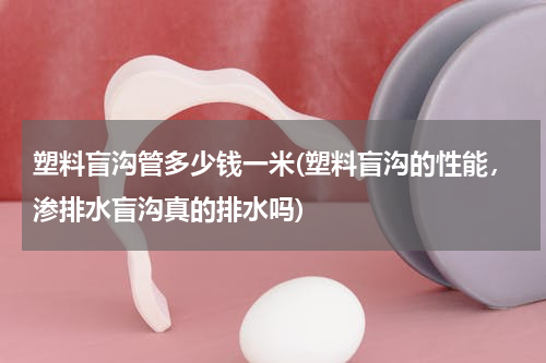塑料盲沟管多少钱一米(塑料盲沟的性能，渗排水盲沟真的排水吗)