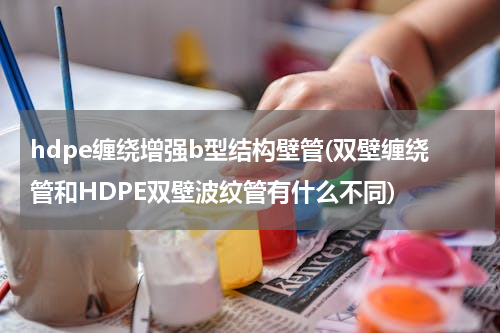 hdpe缠绕增强b型结构壁管(双壁缠绕管和HDPE双壁波纹管有什么不同)