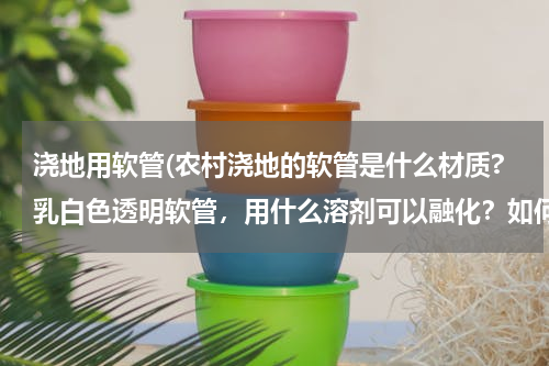 浇地用软管(农村浇地的软管是什么材质?乳白色透明软管，用什么溶剂可以融化？如何修补？)