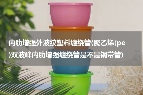 内肋增强外波纹塑料缠绕管(聚乙烯(pe)双波峰内肋增强缠绕管是不是钢带管)