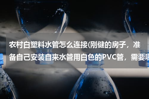 农村白塑料水管怎么连接(刚健的房子，准备自己安装自来水管用白色的PVC管，需要哪些工具？)