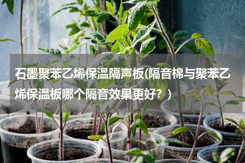 石墨聚苯乙烯保温隔声板(隔音棉与聚苯乙烯保温板哪个隔音效果更好？)