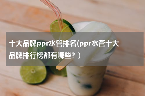 十大品牌ppr水管排名(ppr水管十大品牌排行榜都有哪些？)