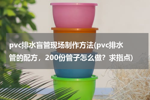pvc排水盲管现场制作方法(pvc排水管的配方，200份管子怎么做？求指点)