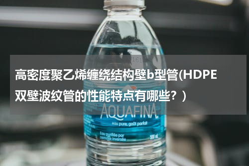 高密度聚乙烯缠绕结构壁b型管(HDPE双壁波纹管的性能特点有哪些？)