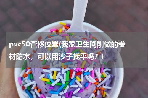pvc50管移位器(我家卫生间刚做的卷材防水，可以用沙子找平吗？)
