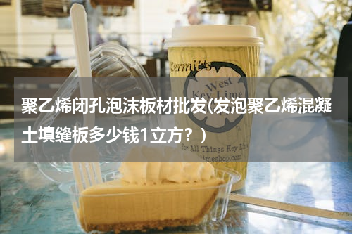 聚乙烯闭孔泡沫板材批发(发泡聚乙烯混凝土填缝板多少钱1立方？)