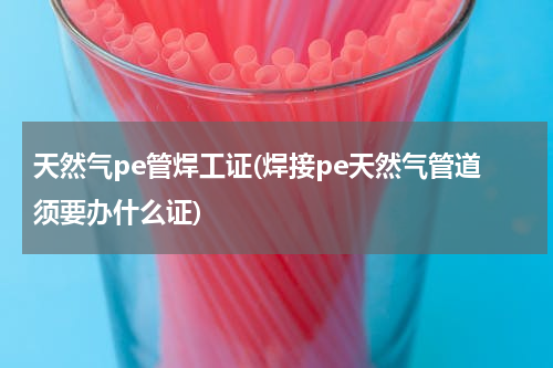 天然气pe管焊工证(焊接pe天然气管道须要办什么证)