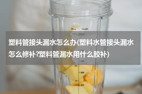 塑料管接头漏水怎么办(塑料水管接头漏水怎么修补?塑料管漏水用什么胶补)
