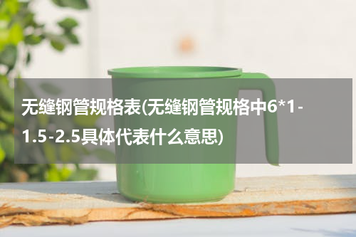 无缝钢管规格表(无缝钢管规格中6*1-1.5-2.5具体代表什么意思)