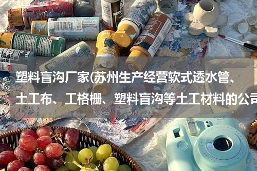 塑料盲沟厂家(苏州生产经营软式透水管、土工布、工格栅、塑料盲沟等土工材料的公司有吗？麻烦推荐一下)