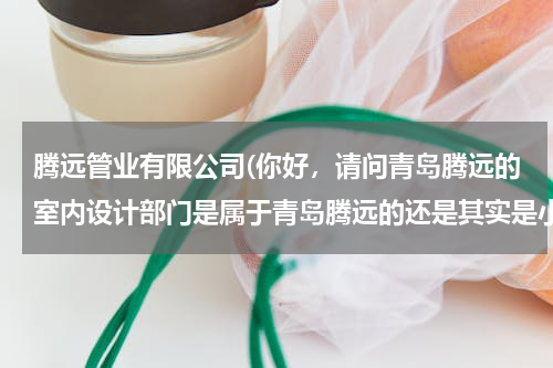 腾远管业有限公司(你好，请问青岛腾远的室内设计部门是属于青岛腾远的还是其实是小公司挂靠腾远这个名字的？)