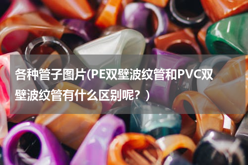 各种管子图片(PE双壁波纹管和PVC双壁波纹管有什么区别呢？)