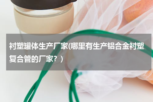 衬塑罐体生产厂家(哪里有生产铝合金衬塑复合管的厂家？)