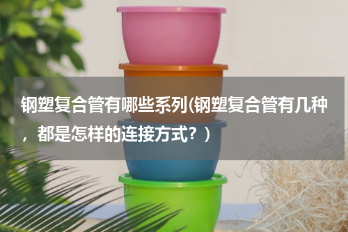 钢塑复合管有哪些系列(钢塑复合管有几种，都是怎样的连接方式？)