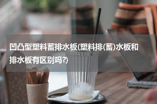 凹凸型塑料蓄排水板(塑料排(蓄)水板和排水板有区别吗?)