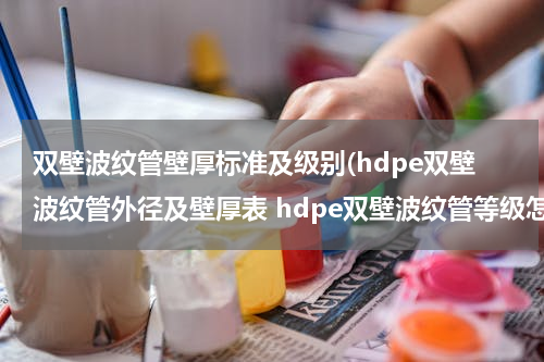 双壁波纹管壁厚标准及级别(hdpe双壁波纹管外径及壁厚表 hdpe双壁波纹管等级怎么选)