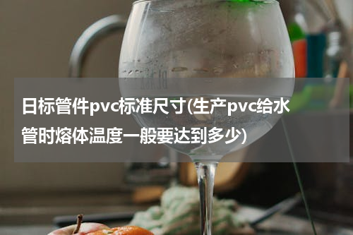 日标管件pvc标准尺寸(生产pvc给水管时熔体温度一般要达到多少)