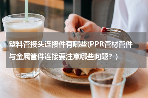塑料管接头连接件有哪些(PPR管材管件与金属管件连接要注意哪些问题？)
