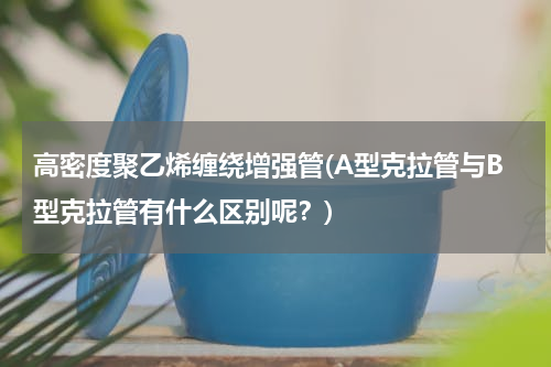 高密度聚乙烯缠绕增强管(A型克拉管与B型克拉管有什么区别呢？)